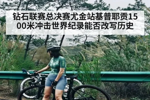 钻石联赛总决赛尤金站基普耶贡1500米冲击世界纪录能否改写历史