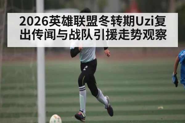 2026英雄联盟冬转期Uzi复出传闻与战队引援走势观察