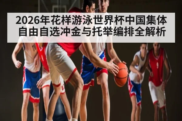 2026年花样游泳世界杯中国集体自由自选冲金与托举编排全解析