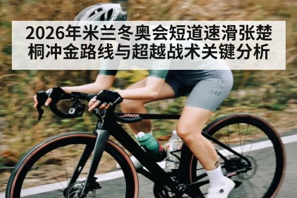2026年米兰冬奥会短道速滑张楚桐冲金路线与超越战术关键分析